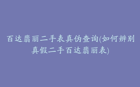 百达翡丽二手表真伪查询(如何辨别真假二手百达翡丽表)