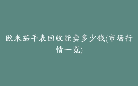 欧米茄手表回收能卖多少钱(市场行情一览)