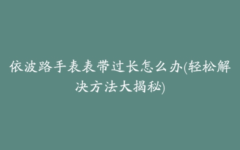 依波路手表表带过长怎么办(轻松解决方法大揭秘)