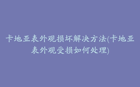 卡地亚表外观损坏解决方法(卡地亚表外观受损如何处理)