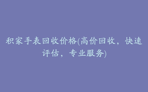 积家手表回收价格(高价回收，快速评估，专业服务)