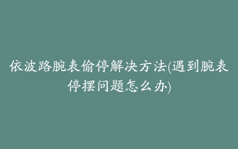 依波路腕表偷停解决方法(遇到腕表停摆问题怎么办)