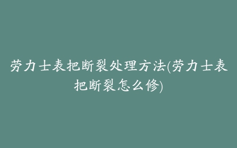 劳力士表把断裂处理方法(劳力士表把断裂怎么修)