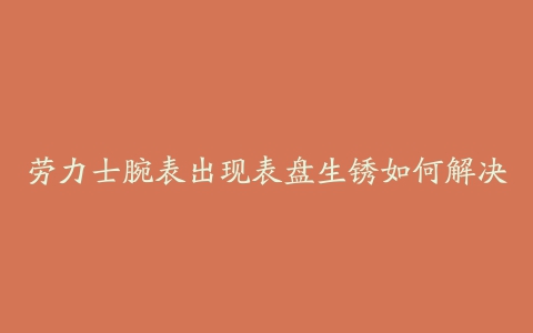 劳力士腕表出现表盘生锈如何解决