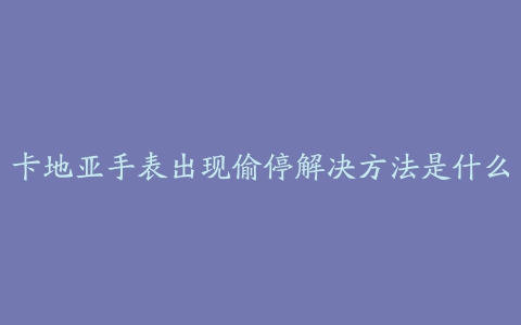 卡地亚手表出现偷停解决方法是什么