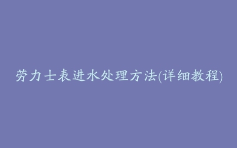 劳力士表进水处理方法(详细教程)