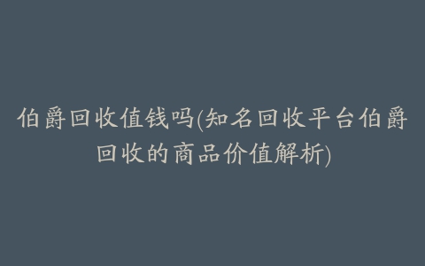 伯爵回收值钱吗(知名回收平台伯爵回收的商品价值解析)