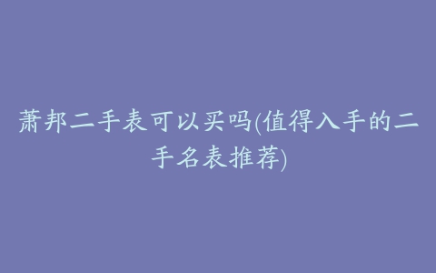 萧邦二手表可以买吗(值得入手的二手名表推荐)