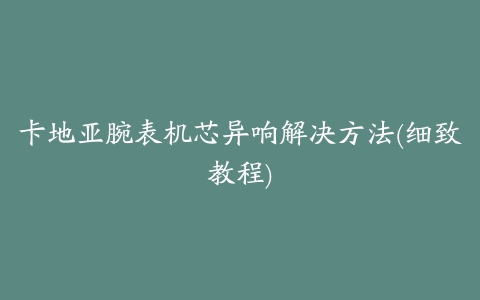 卡地亚腕表机芯异响解决方法(细致教程)