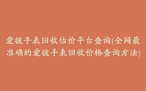 爱彼手表回收估价平台查询(全网最准确的爱彼手表回收价格查询方法)