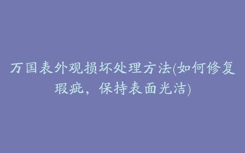 万国表外观损坏处理方法(如何修复瑕疵，保持表面光洁)