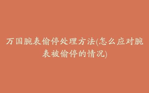 万国腕表偷停处理方法(怎么应对腕表被偷停的情况)