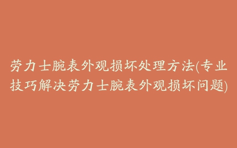 劳力士腕表外观损坏处理方法(专业技巧解决劳力士腕表外观损坏问题)