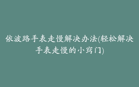 依波路手表走慢解决办法(轻松解决手表走慢的小窍门)