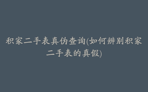 积家二手表真伪查询(如何辨别积家二手表的真假)