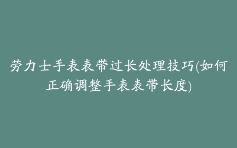 劳力士手表表带过长处理技巧(如何正确调整手表表带长度)