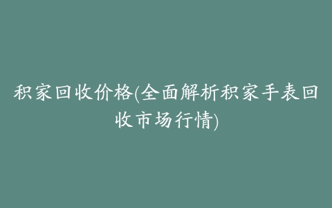 积家回收价格(全面解析积家手表回收市场行情)