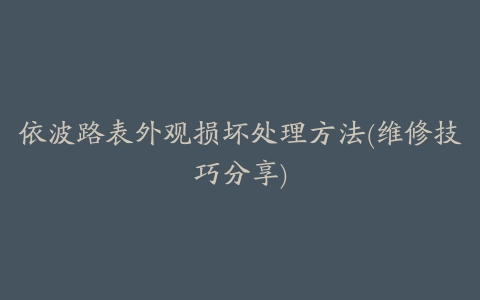 依波路表外观损坏处理方法(维修技巧分享)