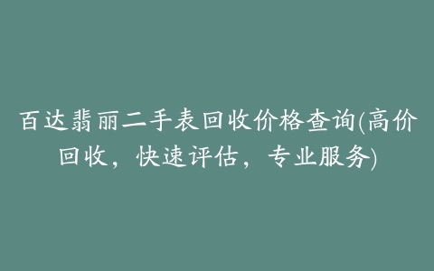 百达翡丽二手表回收价格查询(高价回收，快速评估，专业服务)