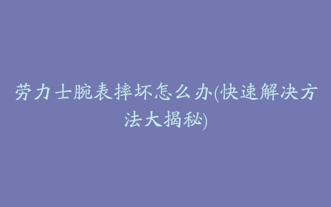 劳力士腕表摔坏怎么办(快速解决方法大揭秘)