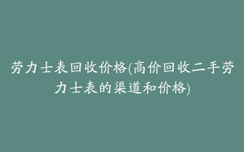 劳力士表回收价格(高价回收二手劳力士表的渠道和价格)