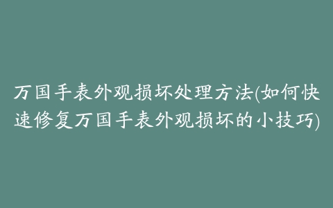 万国手表外观损坏处理方法(如何快速修复万国手表外观损坏的小技巧)