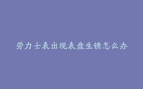 劳力士表出现表盘生锈怎么办