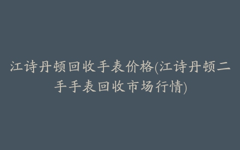 江诗丹顿回收手表价格(江诗丹顿二手手表回收市场行情)