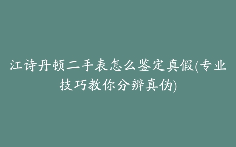 江诗丹顿二手表怎么鉴定真假(专业技巧教你分辨真伪)