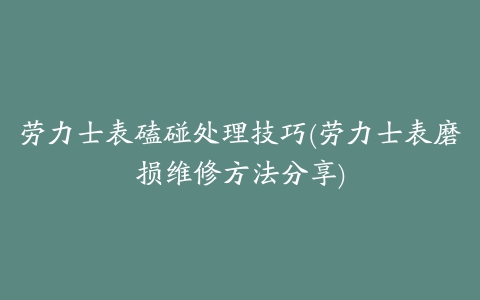 劳力士表磕碰处理技巧(劳力士表磨损维修方法分享)