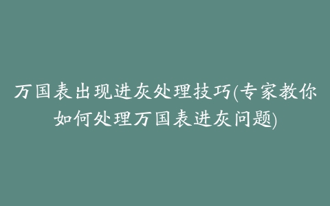 万国表出现进灰处理技巧(专家教你如何处理万国表进灰问题)