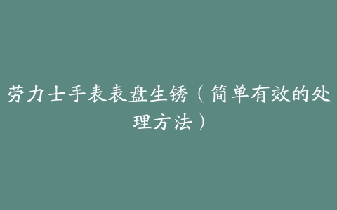 劳力士手表表盘生锈（简单有效的处理方法）