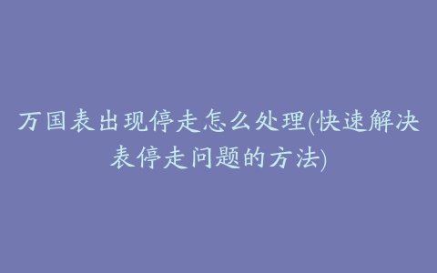 万国表出现停走怎么处理(快速解决表停走问题的方法)