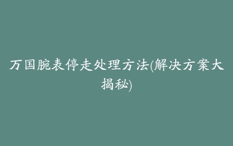 万国腕表停走处理方法(解决方案大揭秘)