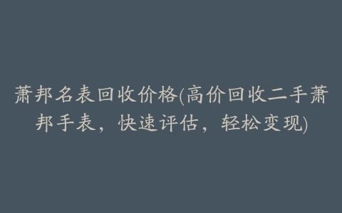 萧邦名表回收价格(高价回收二手萧邦手表，快速评估，轻松变现)