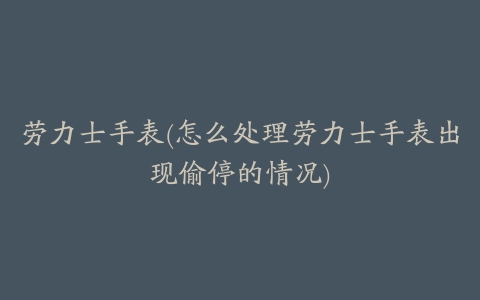 劳力士手表(怎么处理劳力士手表出现偷停的情况)