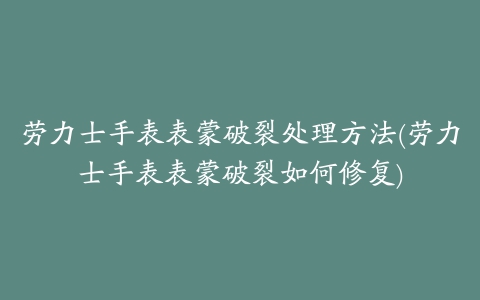 劳力士手表表蒙破裂处理方法(劳力士手表表蒙破裂如何修复)