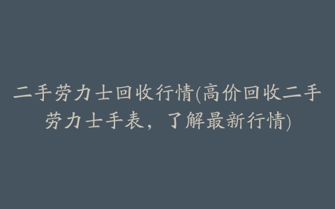 二手劳力士回收行情(高价回收二手劳力士手表，了解最新行情)