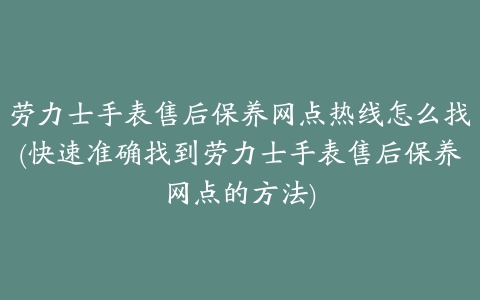 劳力士手表售后保养网点热线怎么找(快速准确找到劳力士手表售后保养网点的方法)