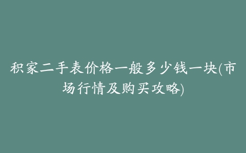 积家二手表价格一般多少钱一块(市场行情及购买攻略)