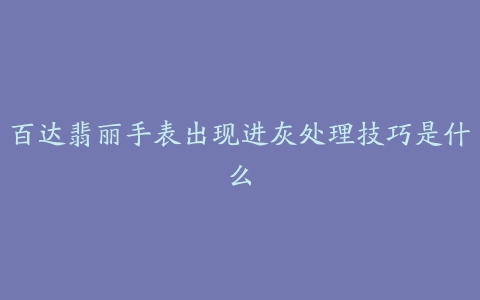 百达翡丽手表出现进灰处理技巧是什么