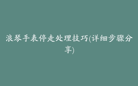 浪琴手表停走处理技巧(详细步骤分享)