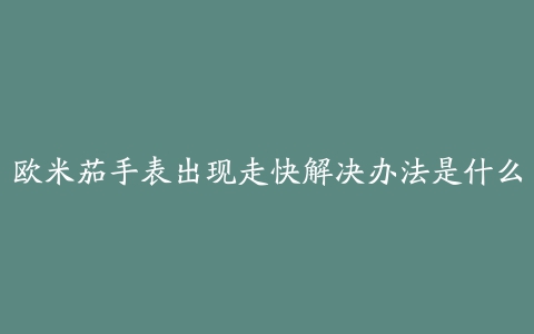 欧米茄手表出现走快解决办法是什么