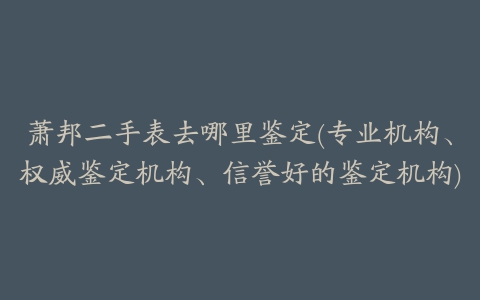 萧邦二手表去哪里鉴定(专业机构、权威鉴定机构、信誉好的鉴定机构)