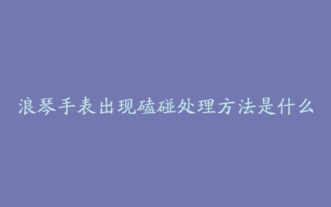 浪琴手表出现磕碰处理方法是什么