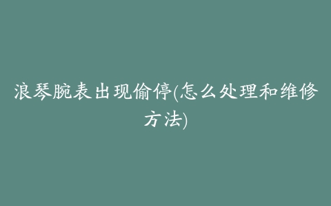 浪琴腕表出现偷停(怎么处理和维修方法)