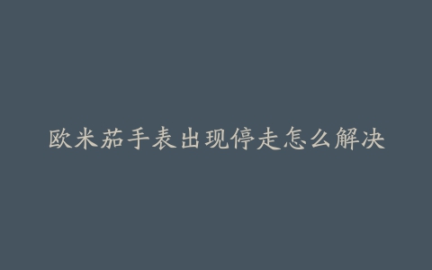 欧米茄手表出现停走怎么解决