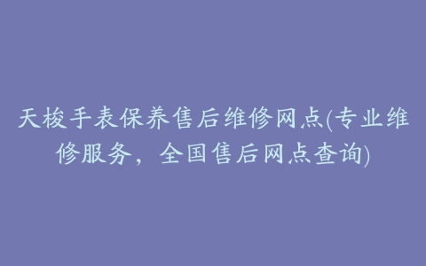 天梭手表保养售后维修网点(专业维修服务，全国售后网点查询)