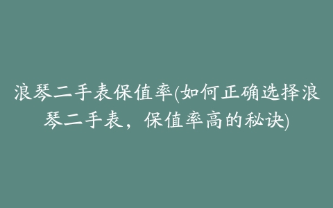 浪琴二手表保值率(如何正确选择浪琴二手表，保值率高的秘诀)