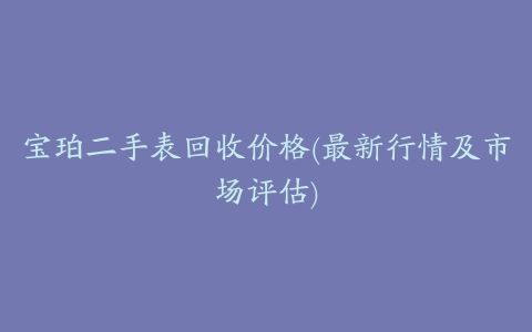 宝珀二手表回收价格(最新行情及市场评估)